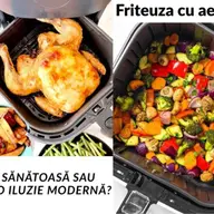 Friteuza cu aer cald: mai sănătoasă sau doar o iluzie modernă?